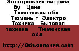 Холодильник витрина бу › Цена ­ 25 000 - Тюменская обл., Тюмень г. Электро-Техника » Бытовая техника   . Тюменская обл.